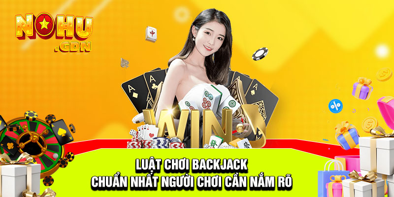 Luật chơi BackJack chuẩn nhất người chơi cần nắm rõ